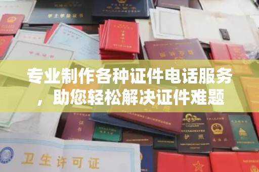 清远专业制作各种证件电话服务，助您轻松解决证件难题
